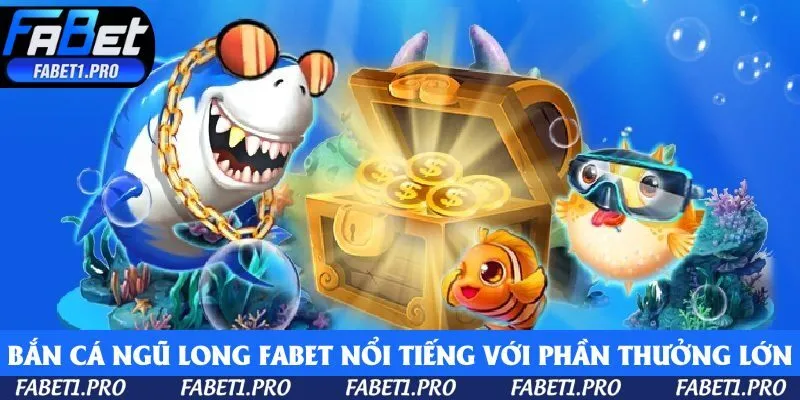 Bắn cá Ngũ Long Fabet nổi tiếng với phần thưởng khủng