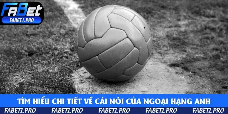 Tìm hiểu chi tiết về cái nôi của Ngoại Hạng Anh